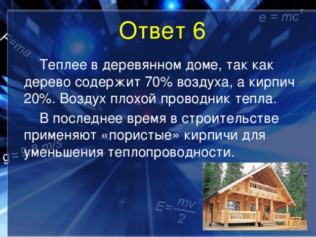 Ответ 6   Теплее в деревянном доме, так как дерево содержит 70% воздуха, а кирпич 20%. Воздух плохой проводник тепла.   В последнее время в строительстве применяют «пористые» кирпичи для уменьшения теплопроводности. 