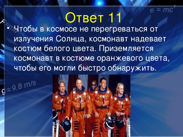 Ответ 11 Чтобы в космосе не перегреваться от излучения Солнца, космонавт надевает костюм белого цвета. Приземляется космонавт в костюме оранжевого цвета, чтобы его могли быстро обнаружить. 