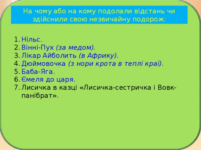 На чому або на кому подолали відстань чи здійснили свою незвичайну подорож: Нільс. Вінні-Пух (за медом). Лікар Айболить (в Африку). Дюймовочка  (з нори крота в теплі краї). Баба-Яга. Ємеля до царя. Лисичка в казці «Лисичка-сестричка і Вовк- панібрат». 