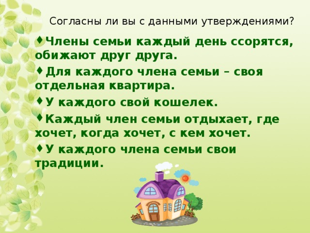 Согласны ли вы с данными утверждениями? Члены семьи каждый день ссорятся, обижают друг друга. Для каждого члена семьи – своя отдельная квартира. У каждого свой кошелек. Каждый член семьи отдыхает, где хочет, когда хочет, с кем хочет. У каждого члена семьи свои традиции. 