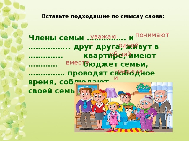 Вставьте подходящие по смыслу слова:   понимают уважают Члены семьи ……………. и …………….. друг друга, живут в ………….. квартире, имеют ………… бюджет семьи, …………… проводят свободное время, соблюдают ………. ………своей семьи. одной общий вместе традиции 