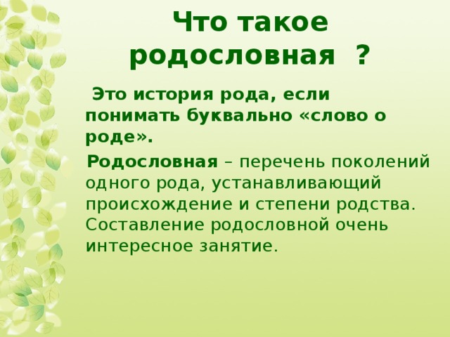 Что такое родословная ?  Это история рода, если понимать буквально «слово о роде». Родословная – перечень поколений одного рода, устанавливающий происхождение и степени родства.  Составление родословной очень интересное занятие. 