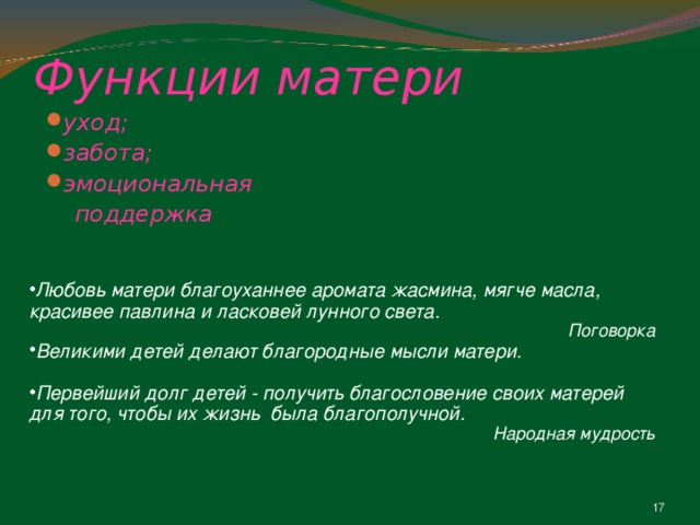 Функции матери уход; забота; эмоциональная  поддержка    Любовь матери благоуханнее аромата жасмина, мягче масла, красивее павлина и ласковей лунного света. Поговорка Великими детей делают благородные мысли матери.  Первейший долг детей - получить благословение своих матерей для того, чтобы их жизнь была благополучной. Народная мудрость 13 