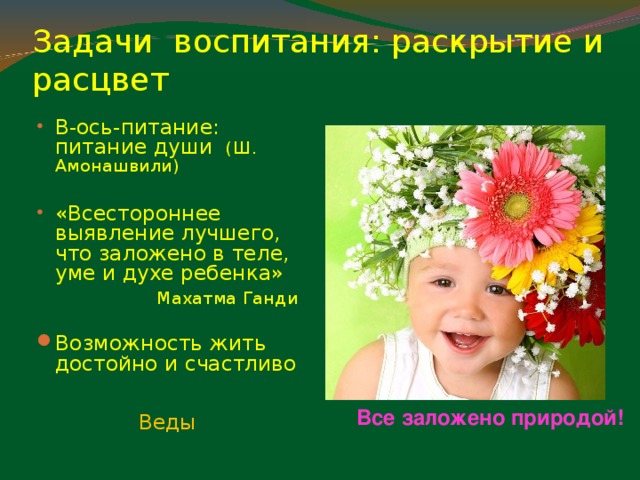 Задачи воспитания: раскрытие и расцвет В-ось-питание: питание души (Ш. Амонашвили)  «Всестороннее выявление лучшего, что заложено в теле, уме и духе ребенка»  Махатма Ганди Возможность жить достойно и счастливо Веды Все заложено природой! 