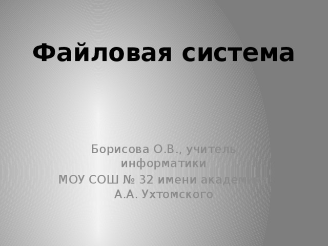 Файловая система Борисова О.В., учитель информатики МОУ СОШ № 32 имени академика А.А. Ухтомского 