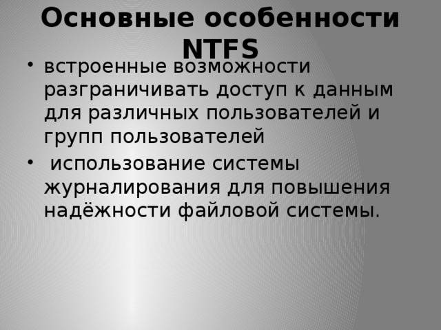 Основные особенности NTFS встроенные возможности разграничивать доступ к данным для различных пользователей и групп пользователей  использование системы журналирования для повышения надёжности файловой системы. 