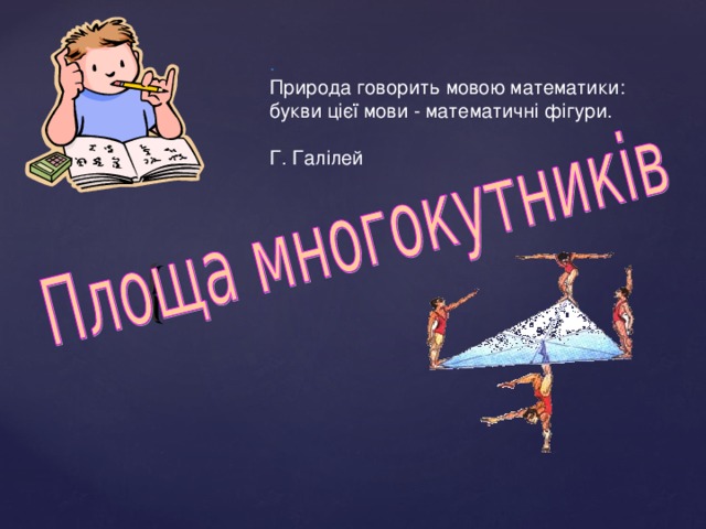 . Природа говорить мовою математики:  букви цієї мови - математичні фігури.   Г. Галілей 