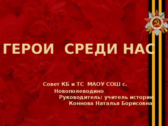  ГЕРОИ СРЕДИ НАС          Совет КБ и ТС МАОУ СОШ с. Новополеводино  Руководитель: учитель истории  Коннова Наталья Борисовна 