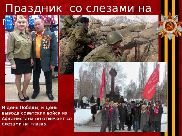  Праздник со слезами на глазах  И день Победы, и День вывода советских войск из Афганистана он отмечает со слезами на глазах. 
