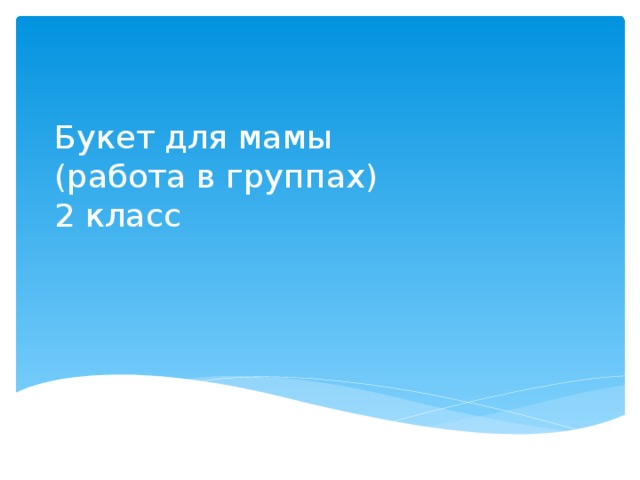 Букет для мамы  (работа в группах)  2 класс 