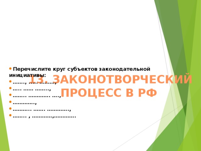     13. ЗАКОНОТВОРЧЕСКИЙ ПРОЦЕСС В РФ     Перечислите круг субъектов законодательной инициативы: …… ., ..... ………, … .. …… …….., …… .. …………. …., ………… ., ……… .. ……. …………., …… .. , …………,………….   
