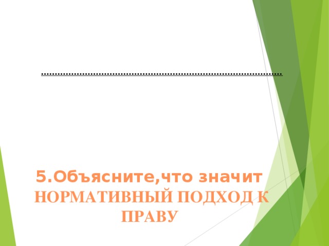        5.Объясните,что значит  НОРМАТИВНЫЙ ПОДХОД К ПРАВУ     …………………………………………………………………………… .  