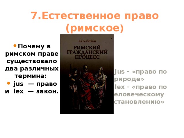 7.Естественное право (римское ) Почему в римском праве существовало два различных термина:   jus  — право и  lex  — закон. Jus - «право по природе» lex - «право по человеческому установлению»   