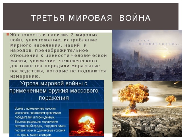 Третья мировая война Жестокость и насилия 2 мировых войн, уничтожение, истребление мирного населения, наций и народов, пренебрежительное отношение к ценности человеческой жизни, унижение человеческого достоинства породили моральные последствия, которые не поддаются измерению. 