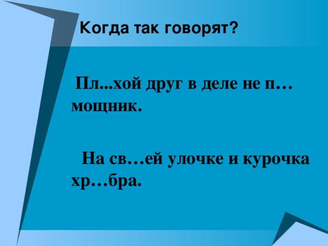 Когда так говорят?  Пл...хой друг в деле не п…мощник.   На св…ей улочке и курочка хр…бра.  