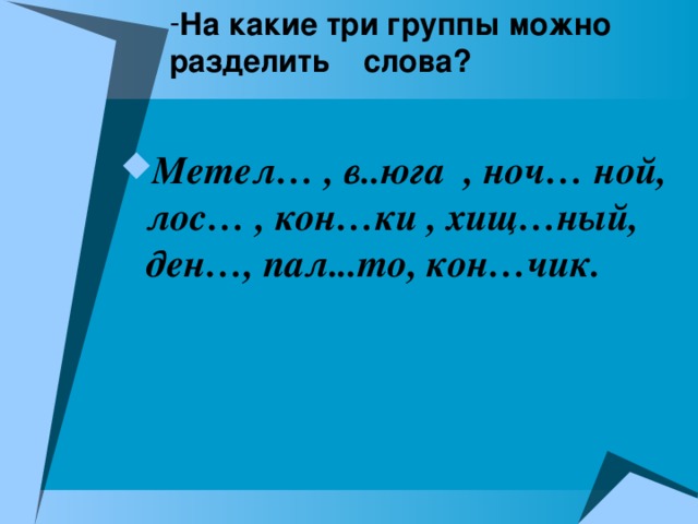 На какие три группы можно  разделить слова? Метел… , в..юга , ноч… ной, лос… , кон…ки , хищ…ный, ден…, пал...то,  кон…чик. 