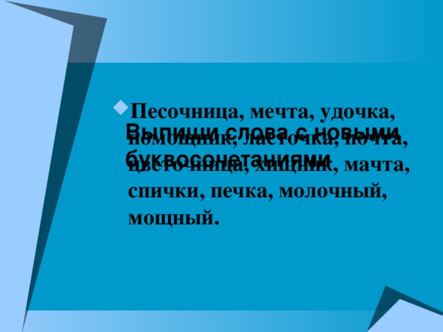     Выпиши слова с новыми буквосочетаниями  Песочница, мечта, удочка, помощник, ласточка, почта, цветочница, хищник, мачта, спички, печка, молочный, мощный. 