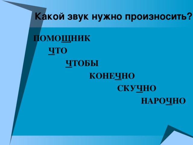 Какой звук нужно произносить? ПОМО Щ НИК  Ч ТО  Ч ТОБЫ  КОНЕ Ч НО  СКУ Ч НО  НАРО Ч НО 
