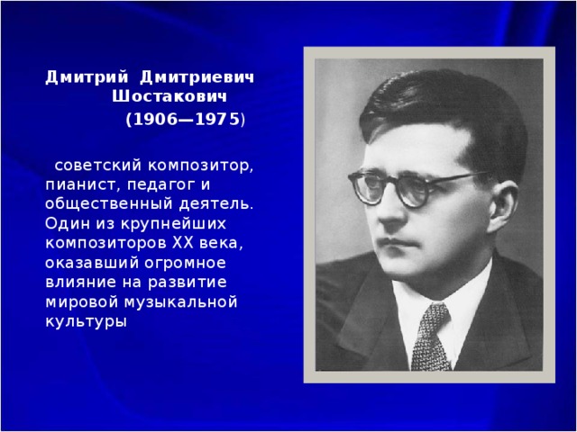 Дмитрий Дмитриевич Шостакович  (1906—1975 )  советский композитор, пианист, педагог и общественный деятель. Один из крупнейших композиторов XX века, оказавший огромное влияние на развитие мировой музыкальной культуры 