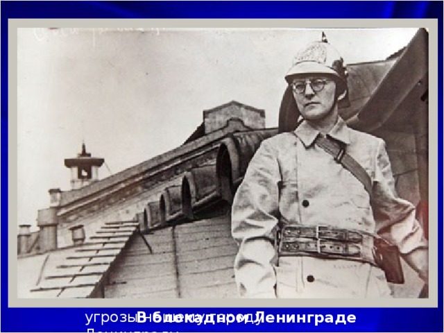 Ольга Берггольц:     «Для всех моих современников композитор Дмитрий Дмитриевич Шостакович – это часть жизни, часть биографии.  Когда началась война, Дмитрий Дмитриевич остался в Ленинграде, но самое главное и, непонятное ни для кого, кроме советского народа, – он продолжал творчески работать. И никогда, как он сам говорил, он так великолепно и творчески не работал, как в эти дни, как в дни смертельной угрозы нашему городу Ленинграду…» «Ленинградская» симфония (№ 7) В блокадном Ленинграде 