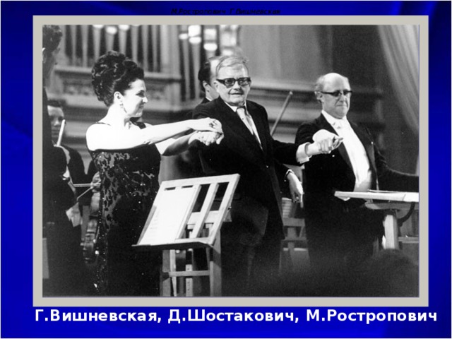 М.Ростропович Г.Вишневская М.Ростропович Г.Вишневская Г.Вишневская, Д.Шостакович, М.Ростропович 