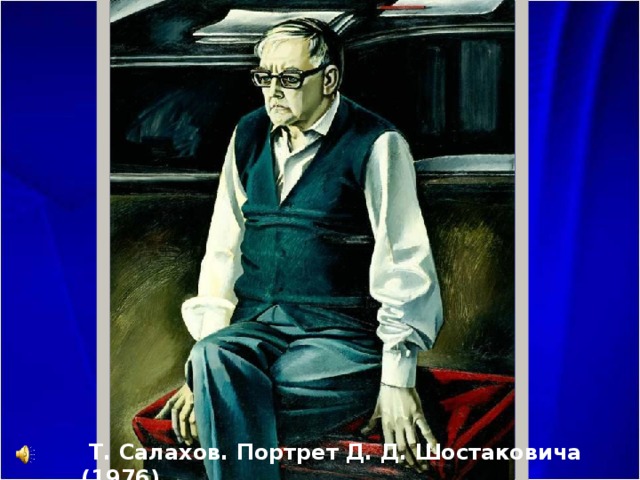 Пьетро Ардженто (Италия): «Он один из тех, кто стоит над всеми нами. Он как бы из тех людей, которые вышли в стратосферу... ну, скажем, как Гагарин, Титов и другие космонавты. Он так высок, так недосягаем, хотя жил рядом с нами и был абсолютно доступный. Его гений принадлежит человечеству так же, как гении Данте, Микеланджело, Брамса, Бетховена, Моцарта, Вивальди...» (1955)  Т. Салахов. Портрет Д. Д. Шостаковича (1976) 