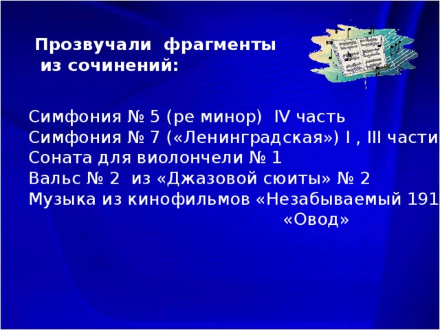 Прозвучали фрагменты  из сочинений: Симфония № 5 (ре минор) IV часть Симфония № 7 («Ленинградская») I , III части Соната для виолончели № 1 Вальс № 2 из «Джазовой сюиты» № 2 Музыка из кинофильмов «Незабываемый 1919»;  «Овод» 