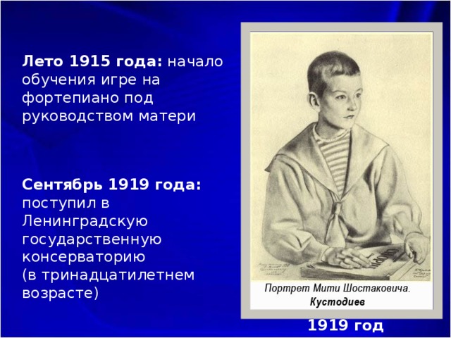Лето 1915 года: начало обучения игре на фортепиано под руководством матери Сентябрь 1919 года: поступил в Ленинградскую государственную консерваторию (в тринадцатилетнем возрасте) 1919 год 