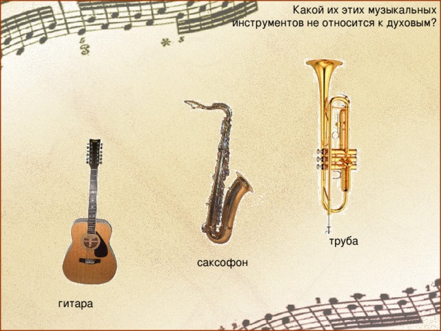 Какой их этих музыкальных инструментов не относится к духовым? труба саксофон гитара 