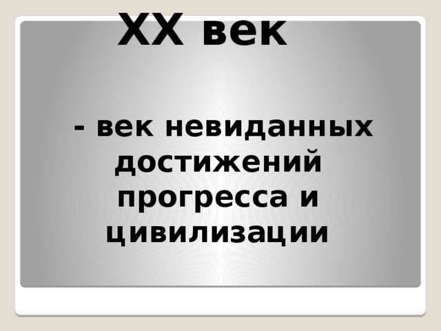 ХХ век   - век невиданных достижений прогресса и цивилизации 