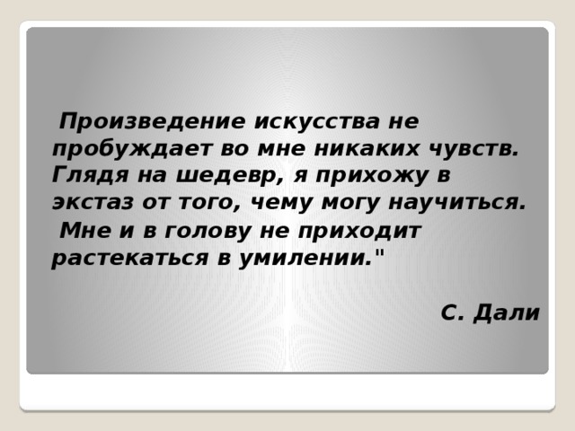  Произведение искусства не пробуждает во мне никаких чувств. Глядя на шедевр, я прихожу в экстаз от того, чему могу научиться.  Мне и в голову не приходит растекаться в умилении.