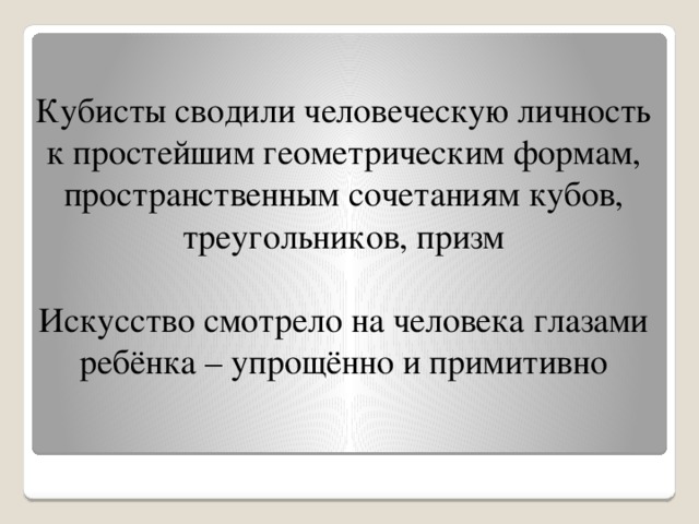  Кубисты сводили человеческую личность к простейшим геометрическим формам, пространственным сочетаниям кубов, треугольников, призм   Искусство смотрело на человека глазами ребёнка – упрощённо и примитивно 