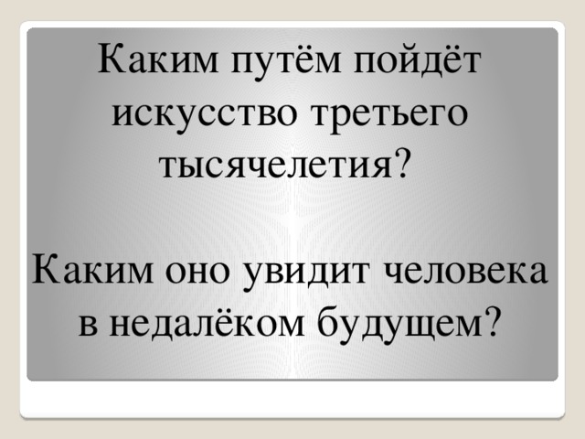 Каким путём пойдёт искусство третьего тысячелетия?   Каким оно увидит человека в недалёком будущем?   