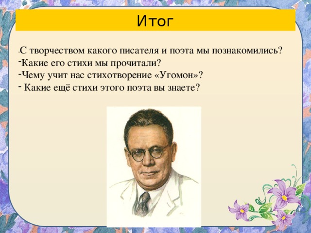 Итог - С творчеством какого писателя и поэта мы познакомились? Какие его стихи мы прочитали? Чему учит нас стихотворение «Угомон»?  Какие ещё стихи этого поэта вы знаете? 