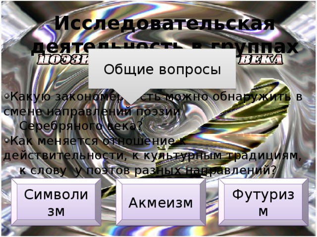 Исследовательская деятельность в группах Общие вопросы Какую закономерность можно обнаружить в смене направлений поэзии  Серебряного века? Как меняется отношение к действительности, к культурным традициям,  к слову у поэтов разных направлений? Символизм Акмеизм Футуризм 
