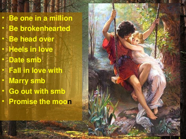 Be one in a million Be brokenhearted Be head over Heels in love Date smb Fall in love with Marry smb Go out with smb Promise the moo n  