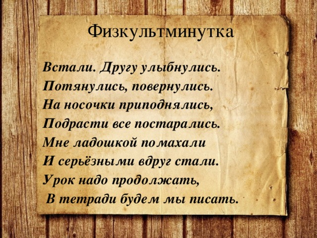  Физкультминутка Встали. Другу улыбнулись. Потянулись, повернулись. На носочки приподнялись, Подрасти все постарались. Мне ладошкой помахали И серьёзными вдруг стали. Урок надо продолжать,  В тетради будем мы писать.  