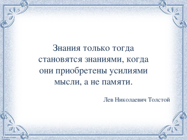 Знания только тогда становятся знаниями, когда они приобретены усилиями мысли, а не памяти. Лев Николаевич Толстой 
