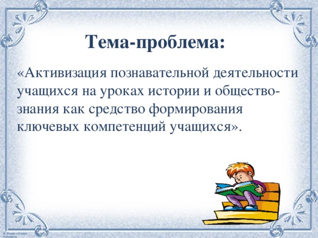 Тема-проблема:  «Активизация познавательной деятельности учащихся на уроках истории и общество-знания как средство формирования ключевых компетенций учащихся». 
