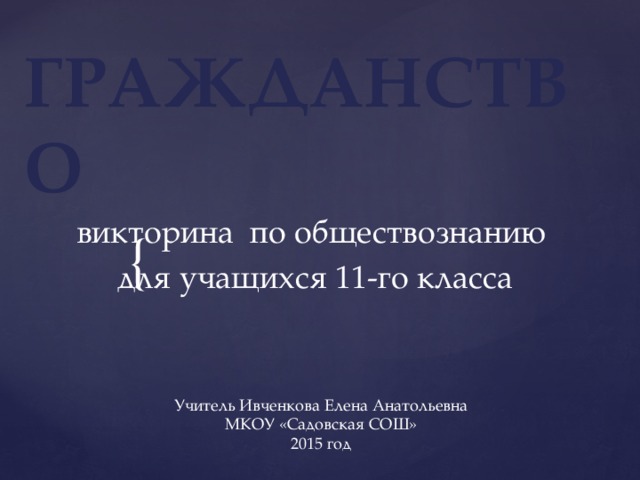 ГРАЖДАНСТВО викторина по обществознанию для учащихся 11-го класса Учитель Ивченкова Елена Анатольевна МКОУ «Садовская СОШ» 2015 год 