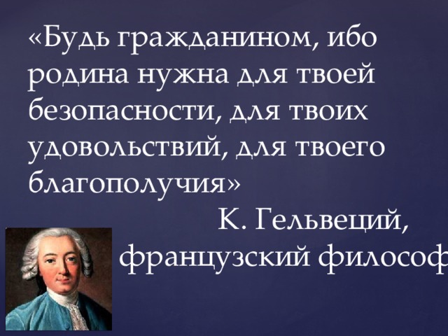 «Будь гражданином, ибо родина нужна для твоей безопасности, для твоих удовольствий, для твоего благополучия»  К. Гельвеций,  французский философ 