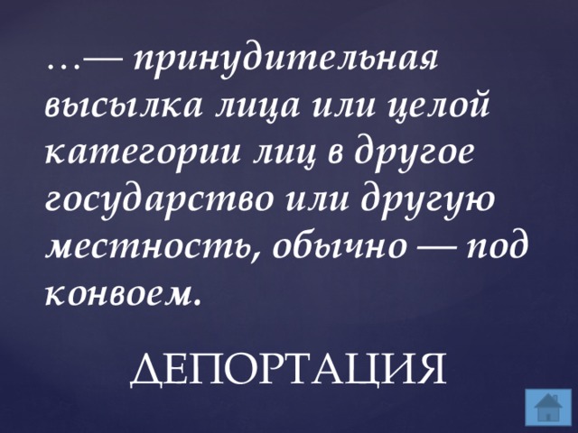 …— принудительная высылка лица или целой категории лиц в другое государство или другую местность, обычно — под конвоем. ДЕПОРТАЦИЯ 