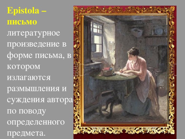        Epistola – письмо литературное произведение в форме письма, в котором излагаются размышления и суждения автора по поводу определенного предмета.   