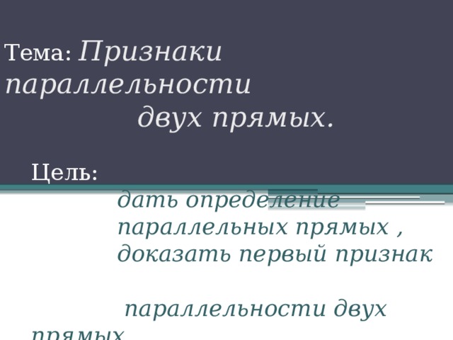 Тема: Признаки параллельности  двух прямых. Цель:   дать определение  параллельных прямых ,  доказать первый признак  параллельности двух прямых. 