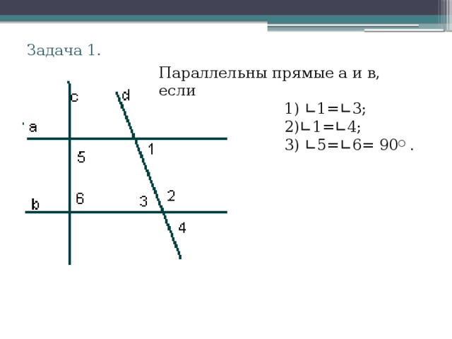 Задача 1. Параллельны прямые а и в, если  1) ∟ 1= ∟ 3;  2) ∟ 1= ∟ 4;  3) ∟ 5= ∟ 6= 90 ○ . 