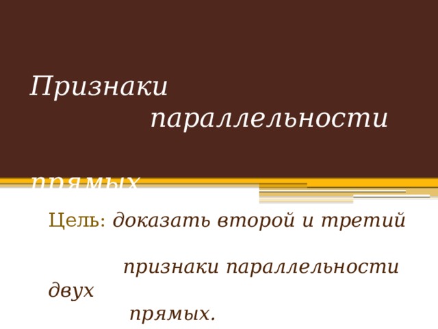 Признаки  параллельности  прямых. Цель: доказать второй и третий  признаки параллельности двух  прямых. 