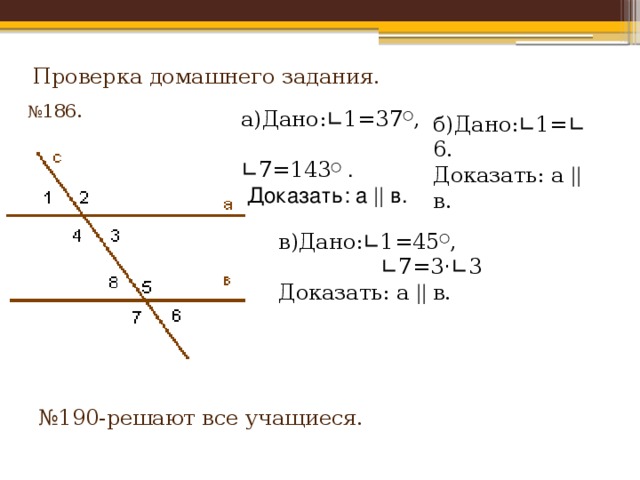 Проверка домашнего задания. № 186. а)Дано: ∟ 1=37 ○ ,  ∟ 7=143 ○ .  Доказать: а || в. б)Дано: ∟ 1= ∟ 6. Доказать: а || в. в)Дано: ∟ 1=45 ○ ,  ∟ 7=3 ⋅ ∟ 3 Доказать: а || в. № 190-решают все учащиеся. 