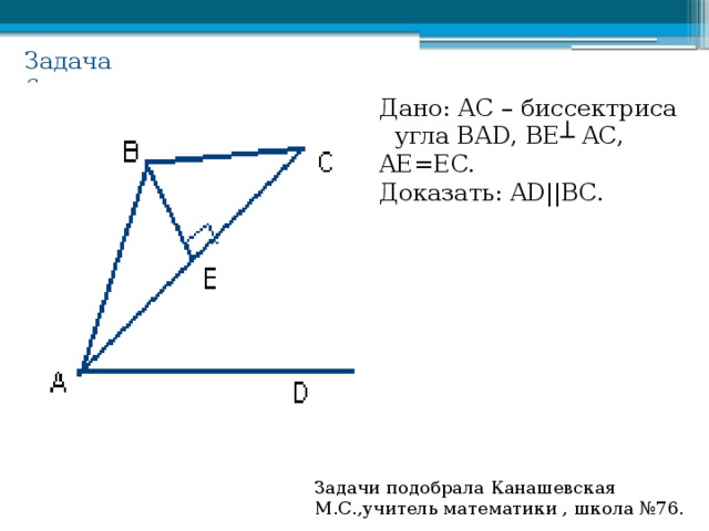 Задача 6. Дано: АС – биссектриса  угла ВАD, BE ┴ AC, AE=EC. Доказать: AD||BC. Задачи подобрала Канашевская М.С.,учитель математики , школа №76. 
