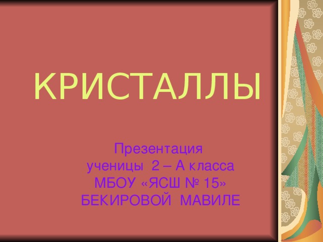 КРИСТАЛЛЫ Презентация ученицы 2 – А класса МБОУ «ЯСШ № 15» БЕКИРОВОЙ МАВИЛЕ 