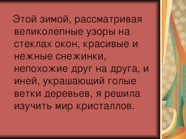  Этой зимой, рассматривая великолепные узоры на стеклах окон, красивые и нежные снежинки, непохожие друг на друга, и иней, украшающий голые ветки деревьев, я решила изучить мир кристаллов.  